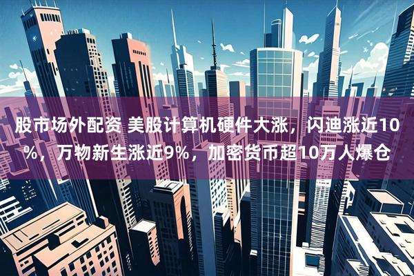 股市场外配资 美股计算机硬件大涨，闪迪涨近10%，万物新生涨近9%，加密货币超10万人爆仓