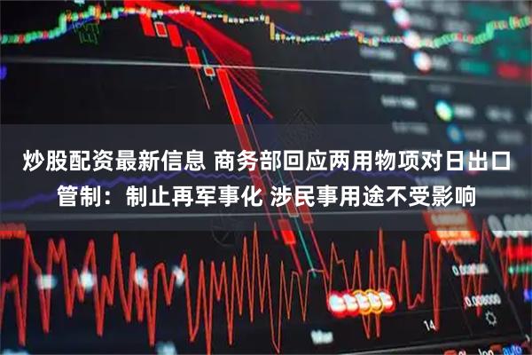 炒股配资最新信息 商务部回应两用物项对日出口管制：制止再军事化 涉民事用途不受影响