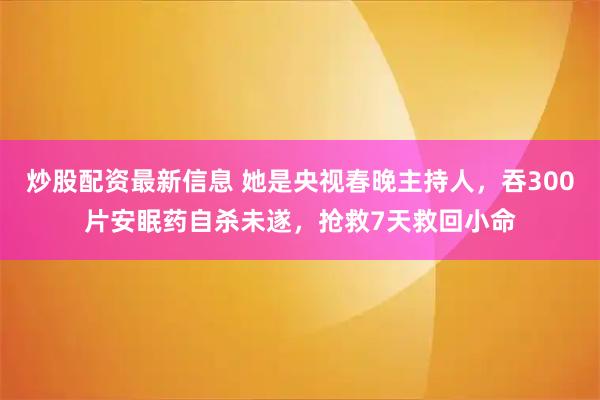 炒股配资最新信息 她是央视春晚主持人，吞300片安眠药自杀未遂，抢救7天救回小命