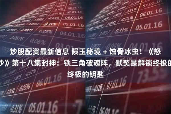 炒股配资最新信息 陨玉秘境 + 蚀骨冰虫!《怒海潜沙》第十八集封神:铁三角破魂阵,默契是解锁终极的钥匙