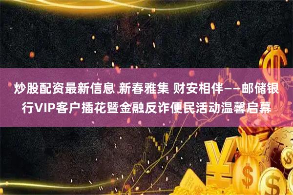 炒股配资最新信息 新春雅集 财安相伴——邮储银行VIP客户插花暨金融反诈便民活动温馨启幕