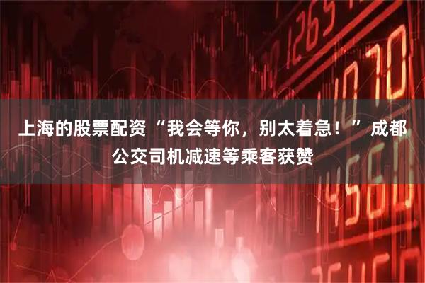 上海的股票配资 “我会等你，别太着急！” 成都公交司机减速等乘客获赞