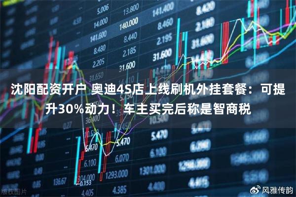 沈阳配资开户 奥迪4S店上线刷机外挂套餐:可提升30%动力!车主买完后称是智商税