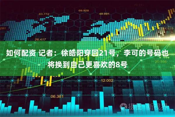 如何配资 记者：徐皓阳穿回21号，李可的号码也将换到自己更喜欢的8号