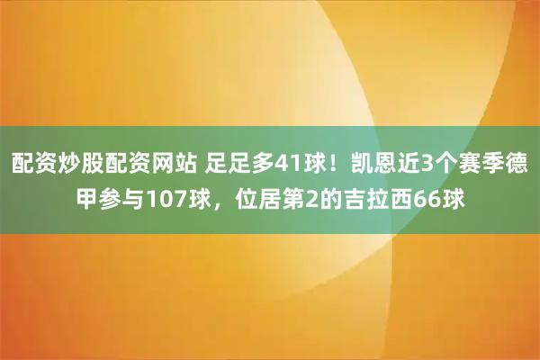 配资炒股配资网站 足足多41球！凯恩近3个赛季德甲参与107球，位居第2的吉拉西66球