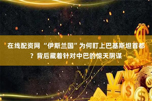 在线配资网 “伊斯兰国”为何盯上巴基斯坦首都?背后藏着针对中巴的惊天阴谋