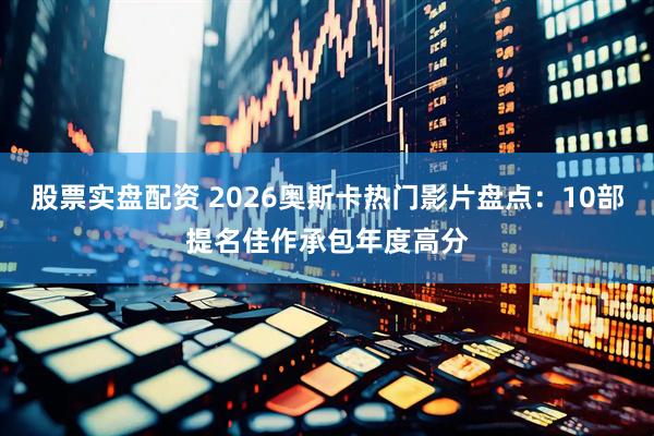股票实盘配资 2026奥斯卡热门影片盘点：10部提名佳作承包年度高分
