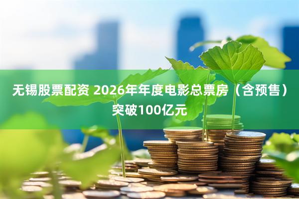 无锡股票配资 2026年年度电影总票房（含预售）突破100亿元