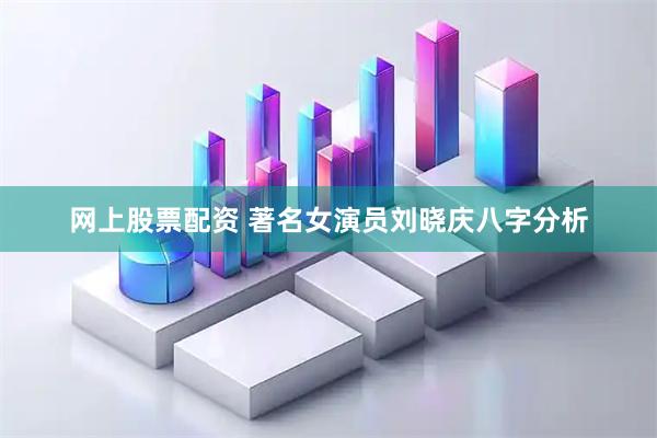 网上股票配资 著名女演员刘晓庆八字分析