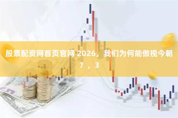 股票配资网首页官网 2026，我们为何能傲视今朝？，3