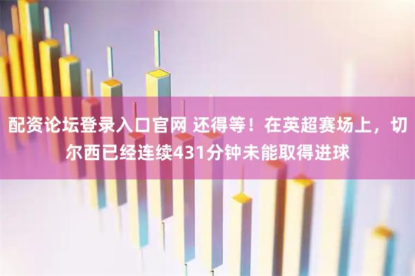 配资论坛登录入口官网 还得等！在英超赛场上，切尔西已经连续431分钟未能取得进球