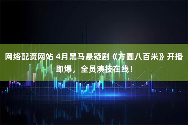网络配资网站 4月黑马悬疑剧《方圆八百米》开播即爆，全员演技在线！