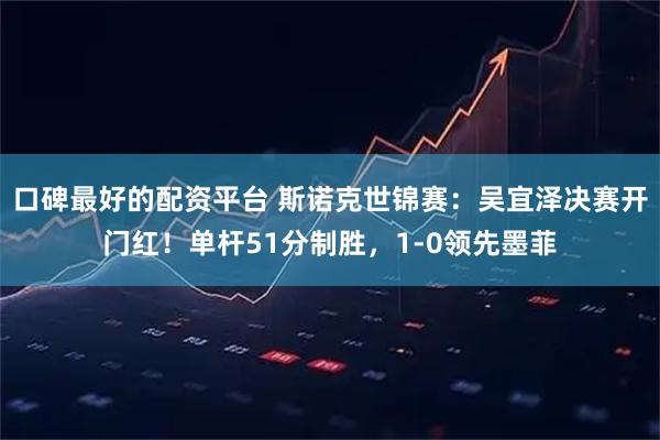 口碑最好的配资平台 斯诺克世锦赛：吴宜泽决赛开门红！单杆51分制胜，1-0领先墨菲