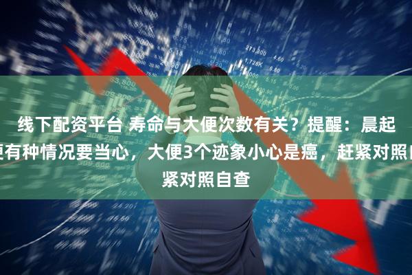 线下配资平台 寿命与大便次数有关？提醒：晨起排便有种情况要当心，大便3个迹象小心是癌，赶紧对照自查