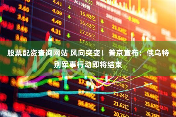 股票配资查询网站 风向突变！普京宣布：俄乌特别军事行动即将结束