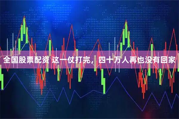 全国股票配资 这一仗打完，四十万人再也没有回家