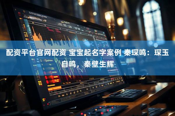 配资平台官网配资 宝宝起名字案例 秦琛鸣：琛玉自鸣，秦壁生辉