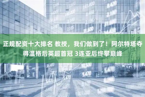 正规配资十大排名 教授，我们做到了！阿尔特塔夺得温格后英超首冠 3连亚后终攀巅峰