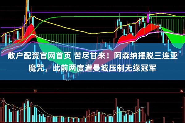 散户配资官网首页 苦尽甘来！阿森纳摆脱三连亚魔咒，此前两度遭曼城压制无缘冠军