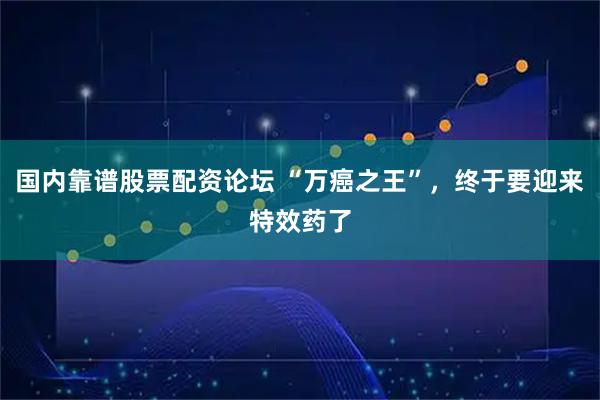 国内靠谱股票配资论坛 “万癌之王”，终于要迎来特效药了