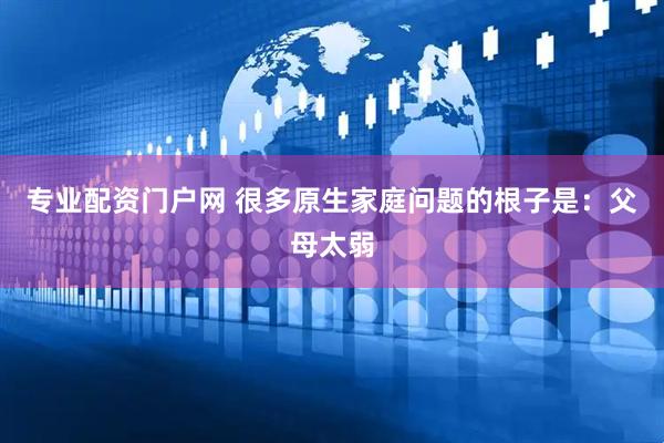 专业配资门户网 很多原生家庭问题的根子是：父母太弱