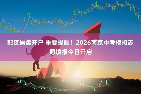 配资操盘开户 重要提醒！2026南京中考模拟志愿填报今日开启