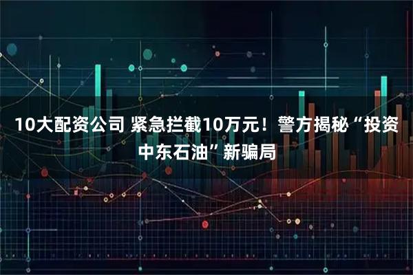 10大配资公司 紧急拦截10万元！警方揭秘“投资中东石油”新骗局