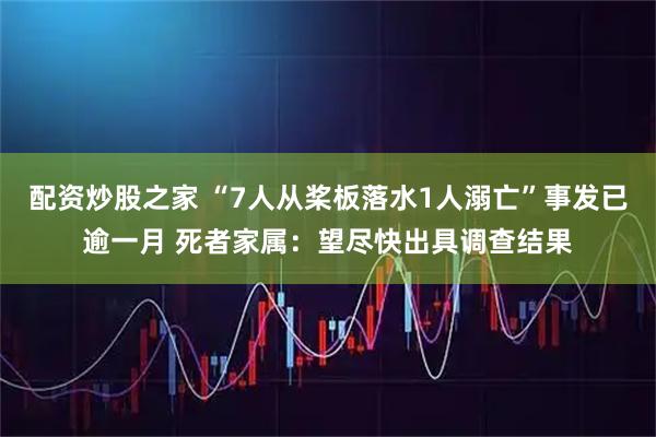 配资炒股之家 “7人从桨板落水1人溺亡”事发已逾一月 死者家属：望尽快出具调查结果