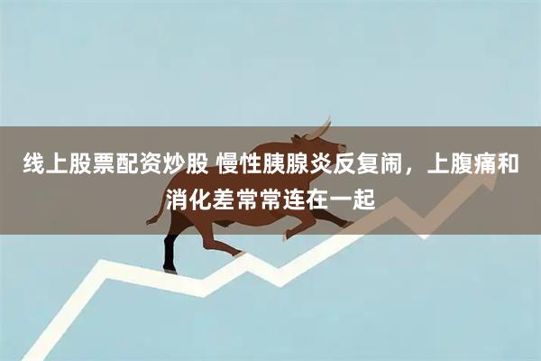 线上股票配资炒股 慢性胰腺炎反复闹，上腹痛和消化差常常连在一起