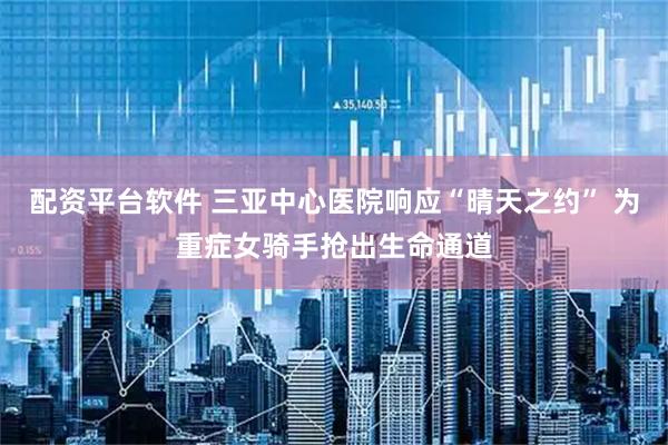 配资平台软件 三亚中心医院响应“晴天之约” 为重症女骑手抢出生命通道