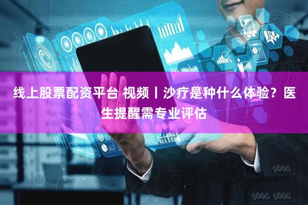 线上股票配资平台 视频丨沙疗是种什么体验？医生提醒需专业评估