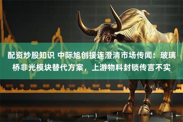 配资炒股知识 中际旭创接连澄清市场传闻：玻璃桥非光模块替代方案，上游物料封锁传言不实