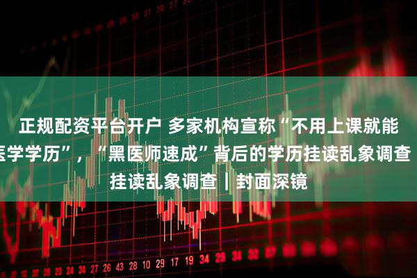 正规配资平台开户 多家机构宣称“不用上课就能拿全日制医学学历”，“黑医师速成”背后的学历挂读乱象调查｜封面深镜