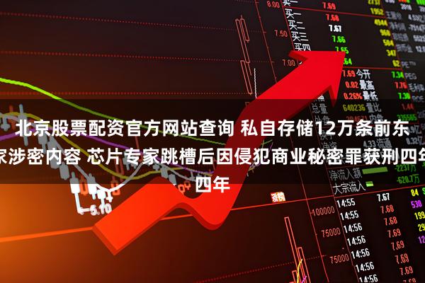 北京股票配资官方网站查询 私自存储12万条前东家涉密内容 芯片专家跳槽后因侵犯商业秘密罪获刑四年
