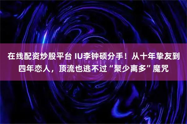 在线配资炒股平台 IU李钟硕分手！从十年挚友到四年恋人，顶流也逃不过“聚少离多”魔咒