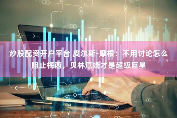 炒股配资开户平台 皮尔斯-摩根：不用讨论怎么阻止梅西，贝林厄姆才是超级巨星