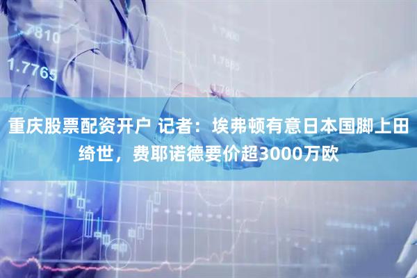 重庆股票配资开户 记者：埃弗顿有意日本国脚上田绮世，费耶诺德要价超3000万欧