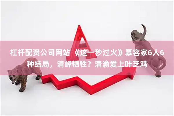 杠杆配资公司网站 《这一秒过火》慕容家6人6种结局，清峄牺牲？清渝爱上叶芝鸿