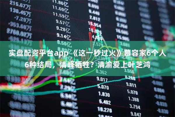 实盘配资平台app 《这一秒过火》慕容家6个人6种结局，清峄牺牲？清渝爱上叶芝鸿