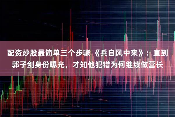 配资炒股最简单三个步骤 《兵自风中来》：直到郭子剑身份曝光，才知他犯错为何继续做营长