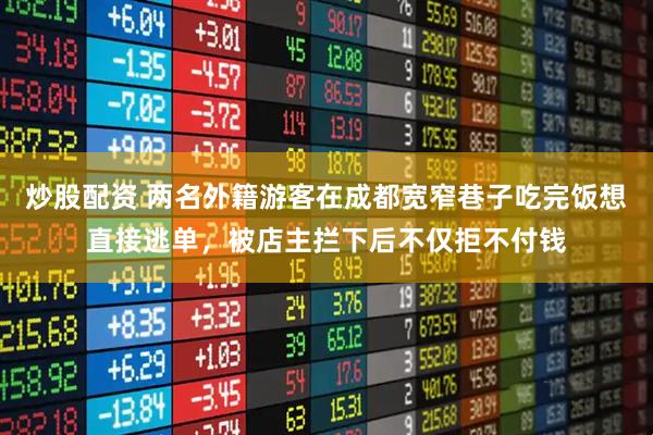 炒股配资 两名外籍游客在成都宽窄巷子吃完饭想直接逃单,被店主拦下后不仅拒不付钱
