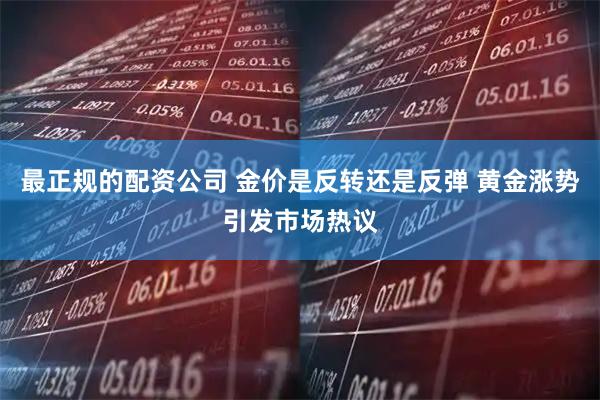 最正规的配资公司 金价是反转还是反弹 黄金涨势引发市场热议