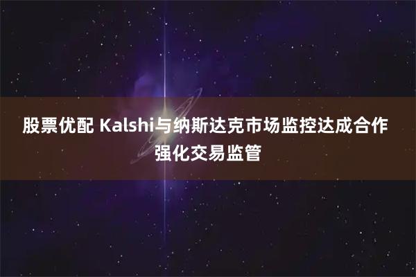 股票优配 Kalshi与纳斯达克市场监控达成合作 强化交易监管