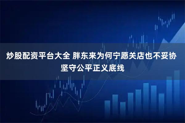 炒股配资平台大全 胖东来为何宁愿关店也不妥协 坚守公平正义底线