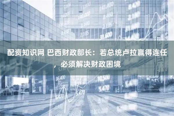 配资知识网 巴西财政部长：若总统卢拉赢得连任，必须解决财政困境