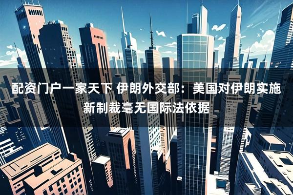 配资门户一家天下 伊朗外交部：美国对伊朗实施新制裁毫无国际法依据