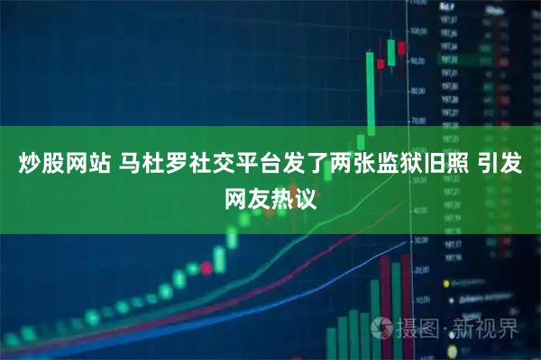 炒股网站 马杜罗社交平台发了两张监狱旧照 引发网友热议