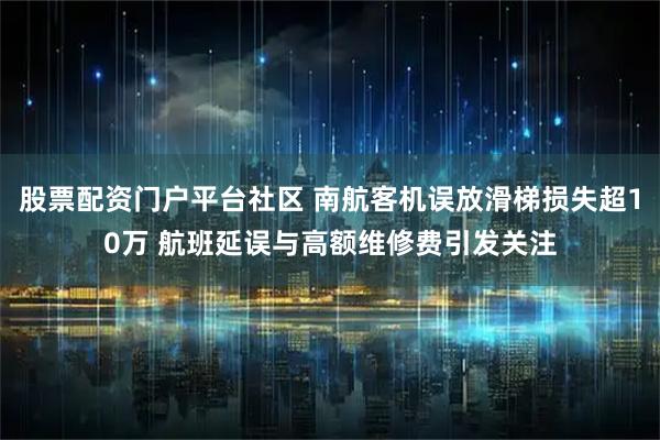 股票配资门户平台社区 南航客机误放滑梯损失超10万 航班延误与高额维修费引发关注