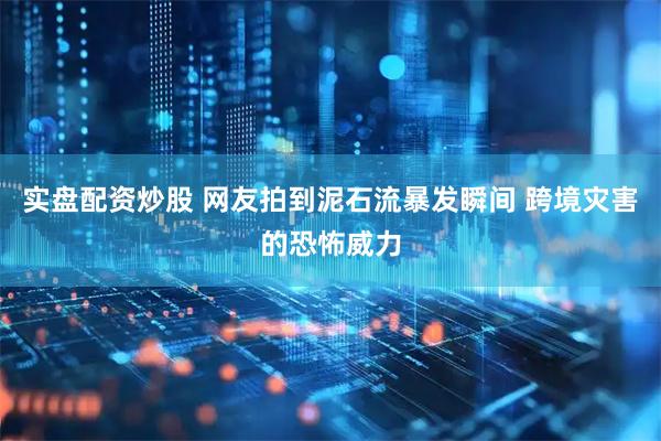 实盘配资炒股 网友拍到泥石流暴发瞬间 跨境灾害的恐怖威力