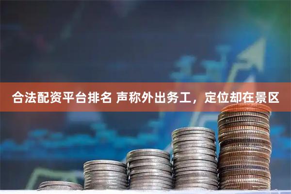 合法配资平台排名 声称外出务工，定位却在景区